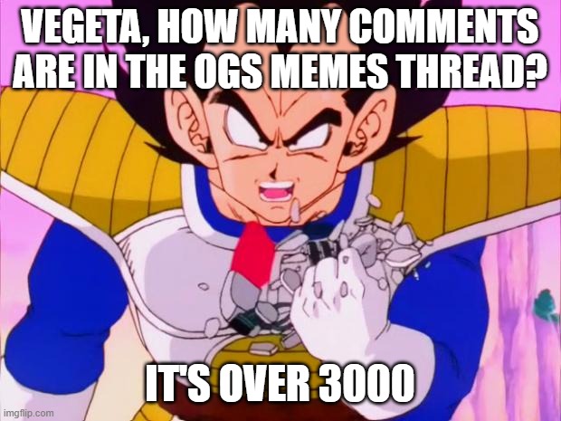 Vegeta scouter crush | VEGETA, HOW MANY COMMENTS ARE IN THE OGS MEMES THREAD? IT'S OVER 3000 | image tagged in vegeta scouter crush | made w/ Imgflip meme maker
