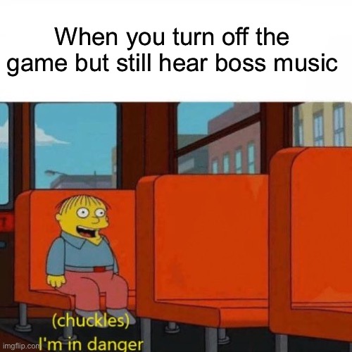 Chuckles, I’m in danger | When you turn off the game but still hear boss music | image tagged in chuckles i m in danger | made w/ Imgflip meme maker