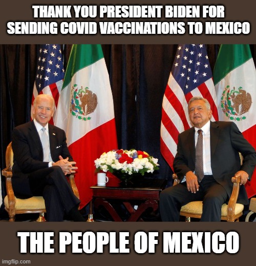 Millions of AstraZeneca Vaccines (not approved by FDA for use in the U.S.) Sent to Grateful Mexico | THANK YOU PRESIDENT BIDEN FOR SENDING COVID VACCINATIONS TO MEXICO; THE PEOPLE OF MEXICO | image tagged in covid19,vaccines,vaccinations,astrazeneca | made w/ Imgflip meme maker