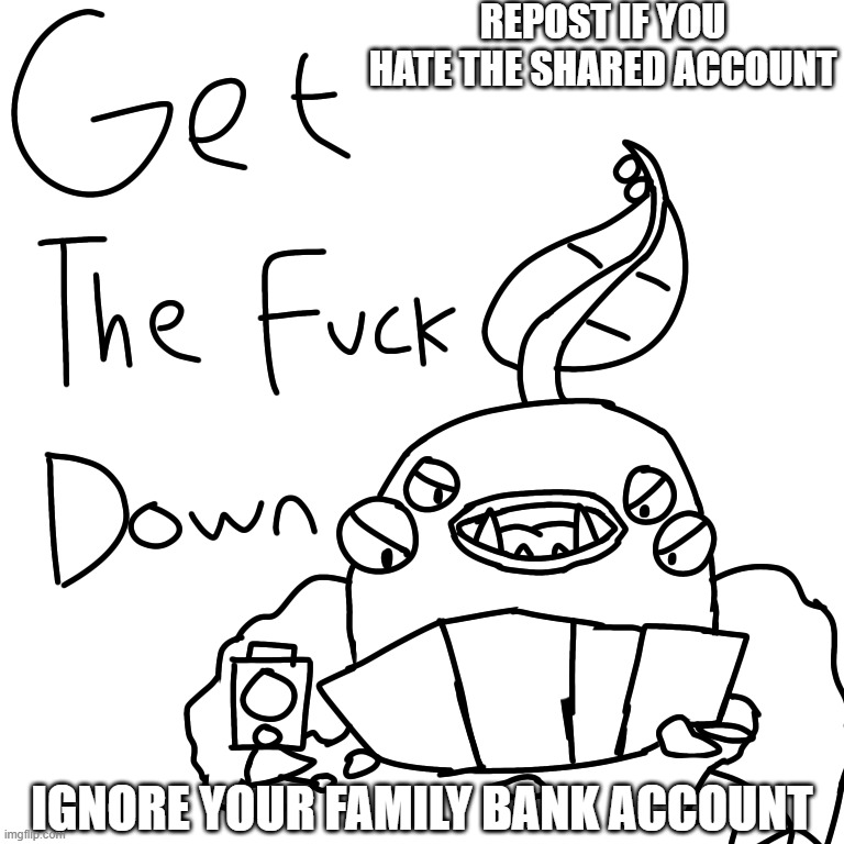 random thing that suddenly popped out from  my brain | REPOST IF YOU HATE THE SHARED ACCOUNT; IGNORE YOUR FAMILY BANK ACCOUNT | image tagged in get the f k down | made w/ Imgflip meme maker