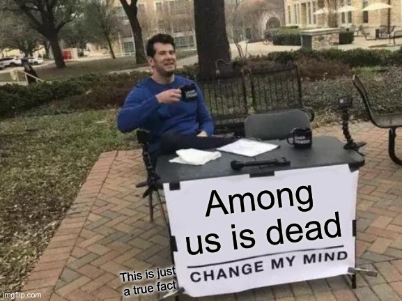 Change My Mind Meme | Among us is dead; This is just a true fact | image tagged in memes,change my mind | made w/ Imgflip meme maker