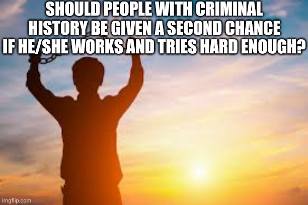 Second chance | SHOULD PEOPLE WITH CRIMINAL HISTORY BE GIVEN A SECOND CHANCE IF HE/SHE WORKS AND TRIES HARD ENOUGH? | image tagged in second chance | made w/ Imgflip meme maker