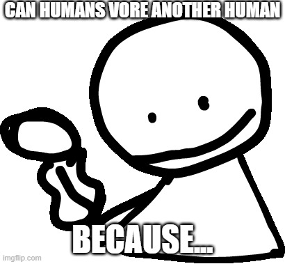 h | CAN HUMANS VORE ANOTHER HUMAN; BECAUSE... | image tagged in bob | made w/ Imgflip meme maker