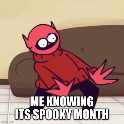 ME KNOWING ITS SPOOKY MONTH | image tagged in eey | made w/ Imgflip meme maker