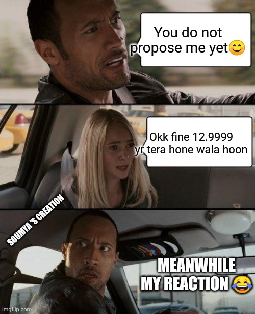 The Rock Driving | You do not propose me yet😊; Okk fine 12.9999 yr tera hone wala hoon; SOUMYA 'S CREATION; MEANWHILE MY REACTION 😂 | image tagged in memes,the rock driving | made w/ Imgflip meme maker