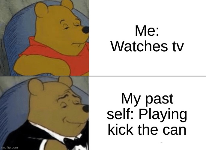 Tuxedo Winnie The Pooh Meme | Me: Watches tv; My past self: Playing kick the can | image tagged in memes,tuxedo winnie the pooh | made w/ Imgflip meme maker