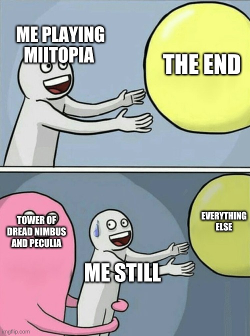 when you think your done with mitopia | THE END; ME PLAYING MIITOPIA; EVERYTHING ELSE; TOWER OF DREAD NIMBUS AND PECULIA; ME STILL | image tagged in memes,running away balloon | made w/ Imgflip meme maker