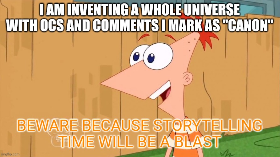 Comment OCs and such on a story time meme if you want to join the lore | I AM INVENTING A WHOLE UNIVERSE WITH OCS AND COMMENTS I MARK AS "CANON"; BEWARE BECAUSE STORYTELLING TIME WILL BE A BLAST | image tagged in yes phineas | made w/ Imgflip meme maker