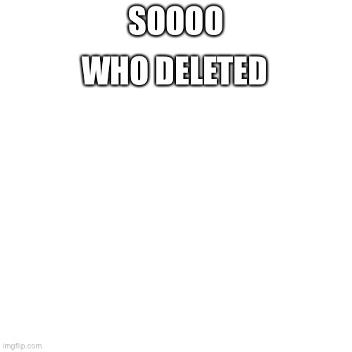 This may or may not be a new alt ;) | WHO DELETED; SOOOO | image tagged in memes,blank transparent square | made w/ Imgflip meme maker