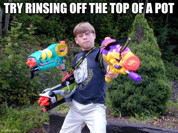 super soaker kid | TRY RINSING OFF THE TOP OF A POT | image tagged in super soaker kid | made w/ Imgflip meme maker