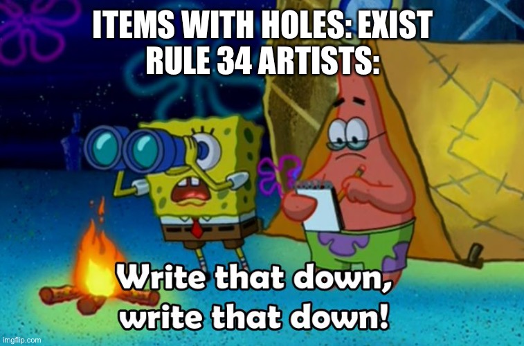 write that down | ITEMS WITH HOLES: EXIST
RULE 34 ARTISTS: | image tagged in write that down | made w/ Imgflip meme maker