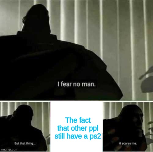 I fear no man | The fact that other ppl still have a ps2 | image tagged in i fear no man | made w/ Imgflip meme maker