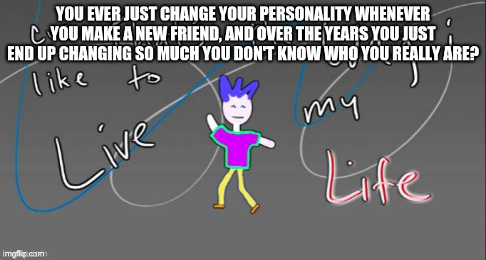 Cuz that's the way I like to live my life | YOU EVER JUST CHANGE YOUR PERSONALITY WHENEVER YOU MAKE A NEW FRIEND, AND OVER THE YEARS YOU JUST END UP CHANGING SO MUCH YOU DON'T KNOW WHO YOU REALLY ARE? | image tagged in cuz that's the way i like to live my life | made w/ Imgflip meme maker