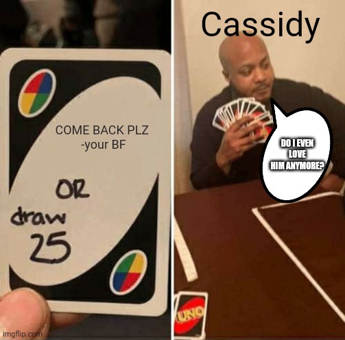 PLZ COME BACK | Cassidy; COME BACK PLZ 
-your BF; DO I EVEN LOVE HIM ANYMORE? | image tagged in memes,uno draw 25 cards,cassidy is hot | made w/ Imgflip meme maker