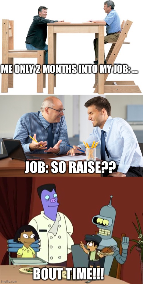 New job | ME ONLY 2 MONTHS INTO MY JOB: ... JOB: SO RAISE?? BOUT TIME!!! | image tagged in giant furniture,new job,futurama,bout time,bender | made w/ Imgflip meme maker