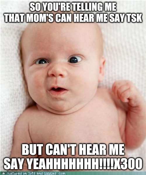 Bruh this trueeee | SO YOU'RE TELLING ME THAT MOM'S CAN HEAR ME SAY TSK; BUT CAN'T HEAR ME SAY YEAHHHHHHH!!!!X300 | image tagged in so your telling me baby | made w/ Imgflip meme maker