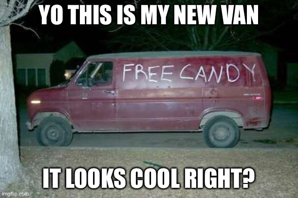h e e h e e | YO THIS IS MY NEW VAN; IT LOOKS COOL RIGHT? | image tagged in free candy van | made w/ Imgflip meme maker