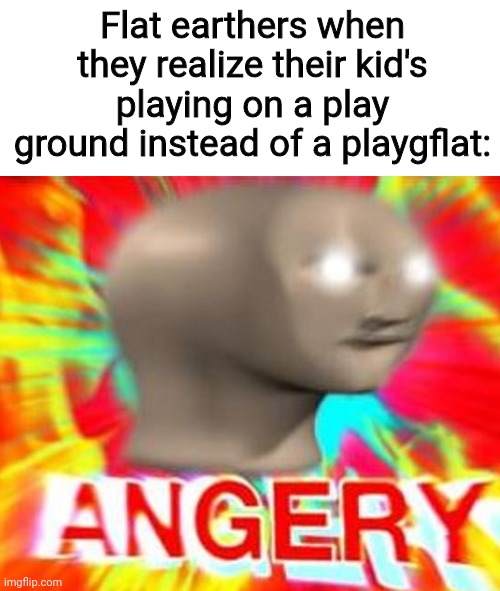 A N G E R Y | Flat earthers when they realize their kid's playing on a play ground instead of a playgflat: | image tagged in flat earthers,meme man,surreal angery,be like,playground | made w/ Imgflip meme maker