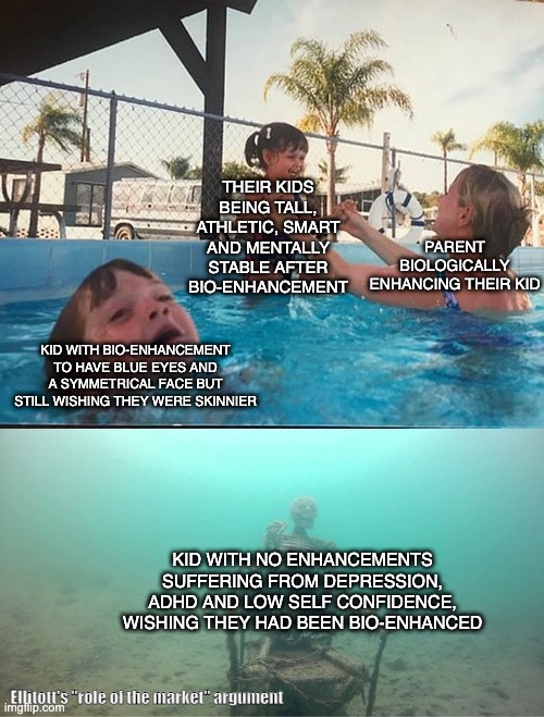 Mother Ignoring Kid Drowning In A Pool | THEIR KIDS BEING TALL, ATHLETIC, SMART AND MENTALLY STABLE AFTER BIO-ENHANCEMENT; PARENT BIOLOGICALLY ENHANCING THEIR KID; KID WITH BIO-ENHANCEMENT TO HAVE BLUE EYES AND A SYMMETRICAL FACE BUT STILL WISHING THEY WERE SKINNIER; KID WITH NO ENHANCEMENTS SUFFERING FROM DEPRESSION, ADHD AND LOW SELF CONFIDENCE, WISHING THEY HAD BEEN BIO-ENHANCED; Ellitott's "role of the market" argument | image tagged in mother ignoring kid drowning in a pool | made w/ Imgflip meme maker