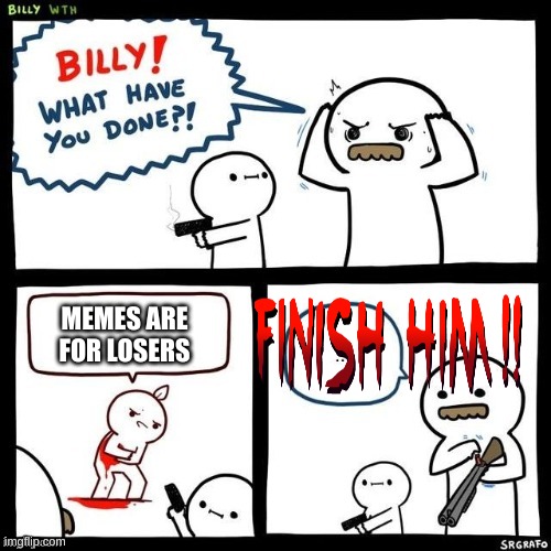 Billy what have you done | MEMES ARE FOR LOSERS | image tagged in billy what have you done | made w/ Imgflip meme maker