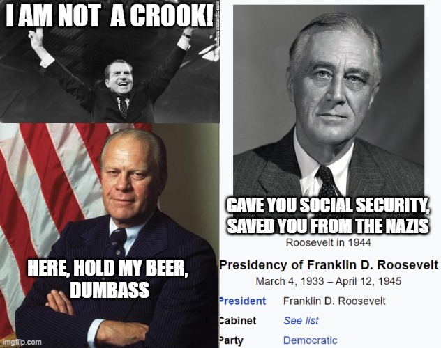 I AM NOT  A CROOK! HERE, HOLD MY BEER, 
DUMBASS GAVE YOU SOCIAL SECURITY,
SAVED YOU FROM THE NAZIS | image tagged in nixon,confident gerald ford | made w/ Imgflip meme maker