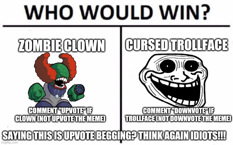 Think again idiots!!! | CURSED TROLLFACE; ZOMBIE CLOWN; COMMENT "DOWNVOTE" IF TROLLFACE (NOT DOWNVOTE THE MEME); COMMENT "UPVOTE" IF CLOWN (NOT UPVOTE THE MEME); SAYING THIS IS UPVOTE BEGGING? THINK AGAIN IDIOTS!!! | image tagged in memes,who would win,no upvotes,trollge | made w/ Imgflip meme maker