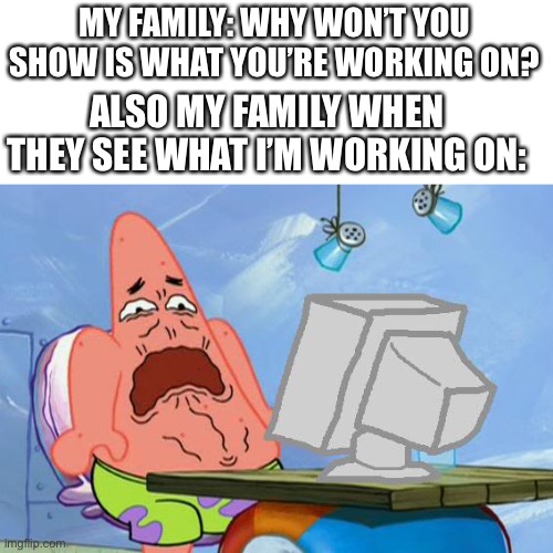 My dad always complains about the hands | MY FAMILY: WHY WON’T YOU SHOW IS WHAT YOU’RE WORKING ON? ALSO MY FAMILY WHEN THEY SEE WHAT I’M WORKING ON: | image tagged in patrick star internet disgust | made w/ Imgflip meme maker
