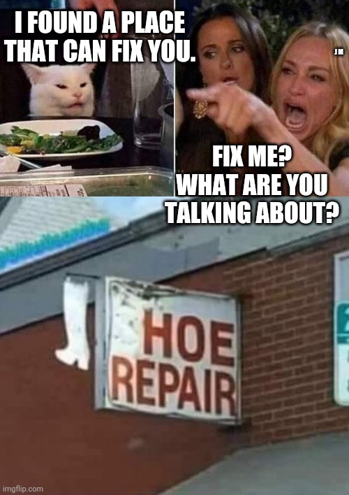 I FOUND A PLACE THAT CAN FIX YOU. J M; FIX ME? WHAT ARE YOU TALKING ABOUT? | image tagged in reverse smudge and karen | made w/ Imgflip meme maker