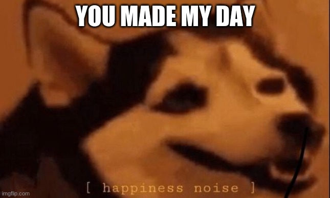 [happiness noise] | YOU MADE MY DAY | image tagged in happiness noise | made w/ Imgflip meme maker