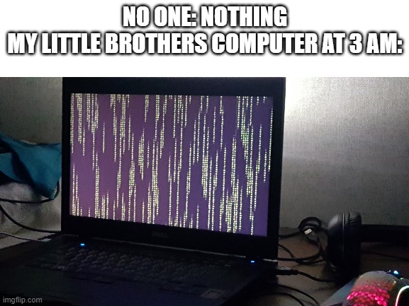 true tho | NO ONE: NOTHING
MY LITTLE BROTHERS COMPUTER AT 3 AM: | image tagged in oh boy 3 am | made w/ Imgflip meme maker