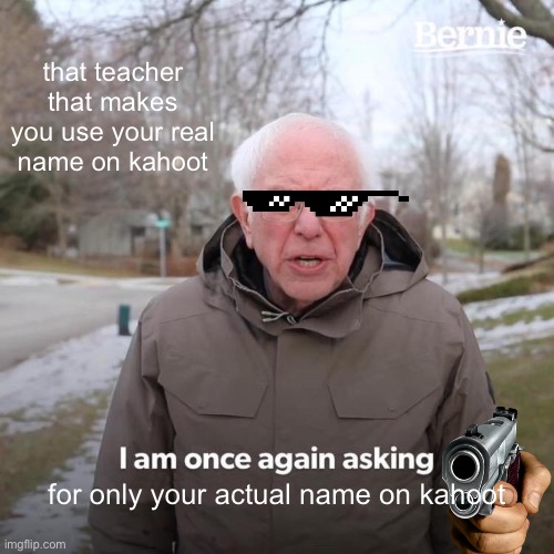 Bernie I Am Once Again Asking For Your Support Meme | that teacher that makes you use your real name on kahoot; for only your actual name on kahoot | image tagged in memes,bernie i am once again asking for your support | made w/ Imgflip meme maker