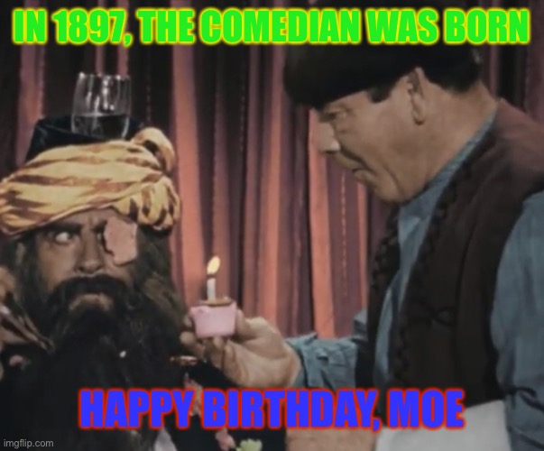 Moe’s birthday celebration | IN 1897, THE COMEDIAN WAS BORN; HAPPY BIRTHDAY, MOE | image tagged in birthday wishing moe,funny memes | made w/ Imgflip meme maker