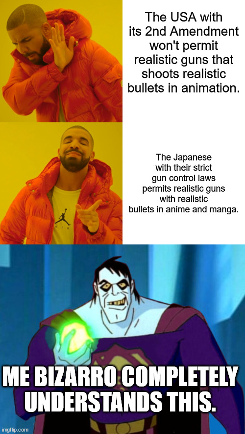Reminder - Bizzaro means the opposite of what he says. | The USA with its 2nd Amendment won't permit realistic guns that shoots realistic bullets in animation. The Japanese with their strict gun control laws permits realistic guns with realistic bullets in anime and manga. ME BIZARRO COMPLETELY UNDERSTANDS THIS. | image tagged in memes,drake hotline bling,guns,bizarro,anime,animation | made w/ Imgflip meme maker