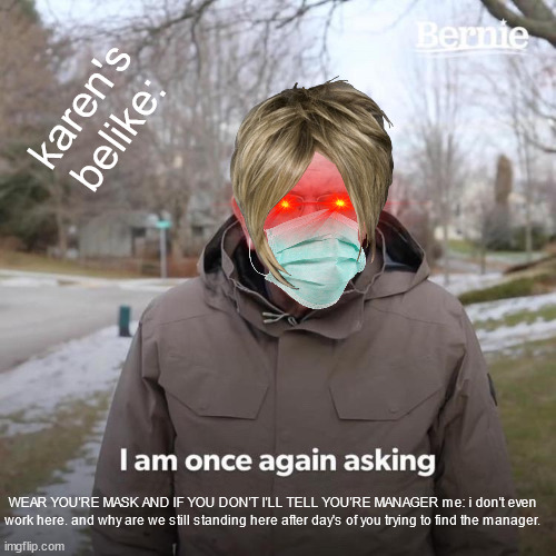 randomness. | karen's belike:; WEAR YOU'RE MASK AND IF YOU DON'T I'LL TELL YOU'RE MANAGER me: i don't even work here. and why are we still standing here after day's of you trying to find the manager. | image tagged in memes,bernie i am once again asking for your support | made w/ Imgflip meme maker