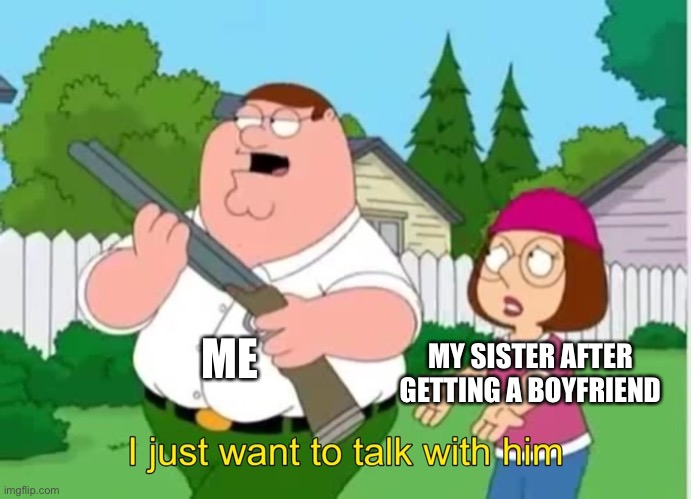 I just wanna talk to him | ME; MY SISTER AFTER GETTING A BOYFRIEND | image tagged in i just wanna talk to him | made w/ Imgflip meme maker