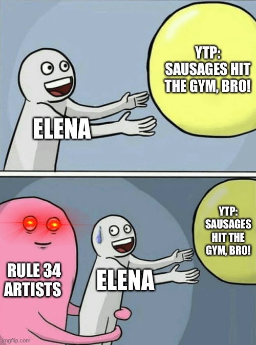 Elena | YTP: SAUSAGES HIT THE GYM, BRO! ELENA; YTP: SAUSAGES HIT THE GYM, BRO! RULE 34 ARTISTS; ELENA | image tagged in memes,running away balloon | made w/ Imgflip meme maker