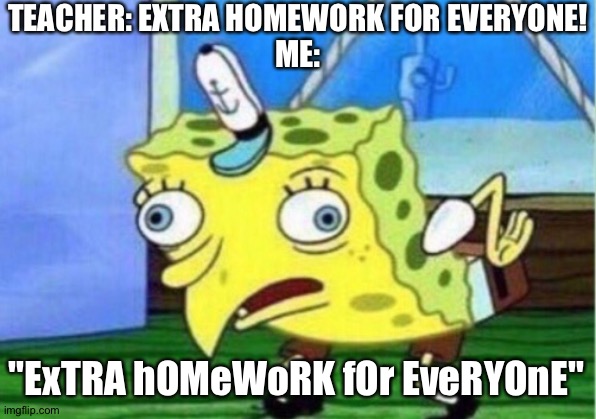 No more homework | TEACHER: EXTRA HOMEWORK FOR EVERYONE!
ME:; "ExTRA hOMeWoRK fOr EveRYOnE" | image tagged in memes,mocking spongebob | made w/ Imgflip meme maker