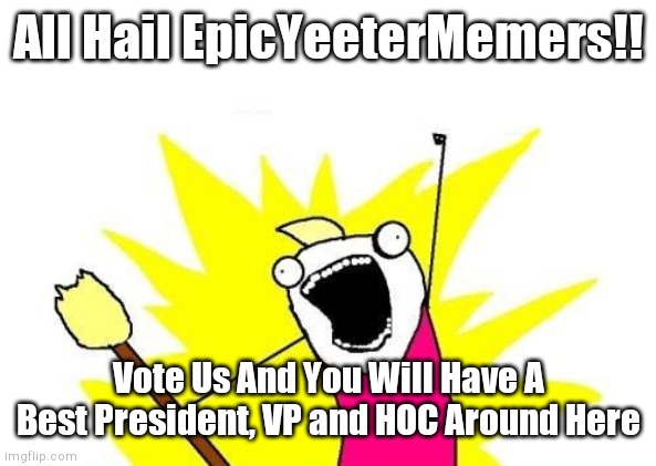 X All The Y | All Hail EpicYeeterMemers!! Vote Us And You Will Have A Best President, VP and HOC Around Here | image tagged in memes,x all the y,epicyeetermemers | made w/ Imgflip meme maker