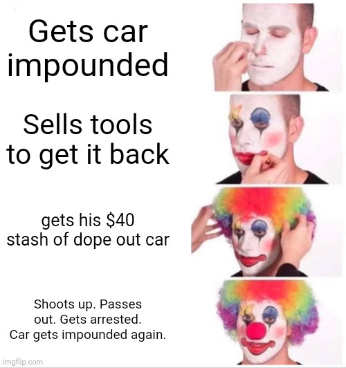 The Cycle Of lLow Life | Gets car impounded; Sells tools to get it back; gets his $40 stash of dope out car; Shoots up. Passes out. Gets arrested. Car gets impounded again. | image tagged in memes,clown applying makeup | made w/ Imgflip meme maker