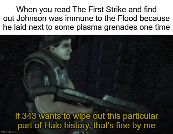 When you read The First Strike and find out Johnson was immune to the Flood because he laid next to some plasma grenades one time; If 343 wants to wipe out this particular part of Halo history, that's fine by me | image tagged in halo | made w/ Imgflip meme maker