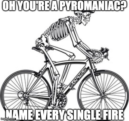 OH YOU'RE A PYROMANIAC? NAME EVERY SINGLE FIRE | made w/ Imgflip meme maker