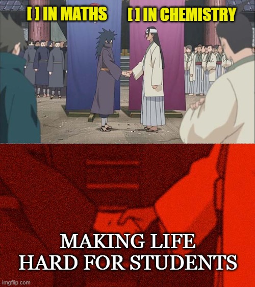 Hard Student's Life ? | [ ] IN MATHS; [ ] IN CHEMISTRY; MAKING LIFE HARD FOR STUDENTS | image tagged in handshake between madara and hashirama,studying,student,chemistry,maths | made w/ Imgflip meme maker