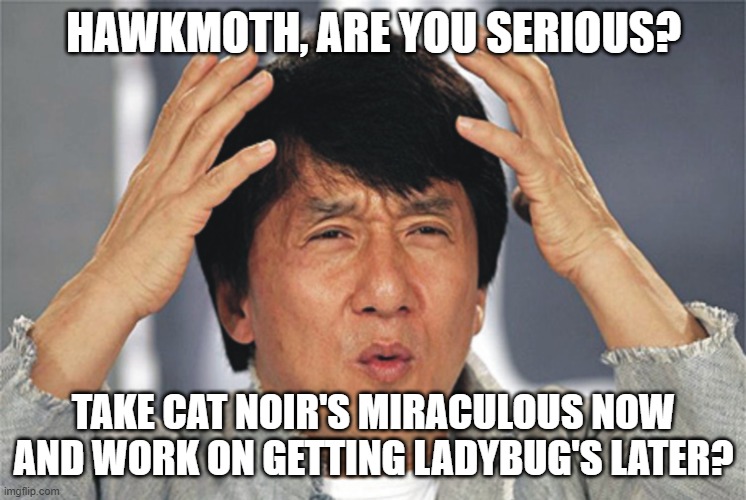 Jackie Chan Confused | HAWKMOTH, ARE YOU SERIOUS? TAKE CAT NOIR'S MIRACULOUS NOW AND WORK ON GETTING LADYBUG'S LATER? | image tagged in jackie chan confused | made w/ Imgflip meme maker