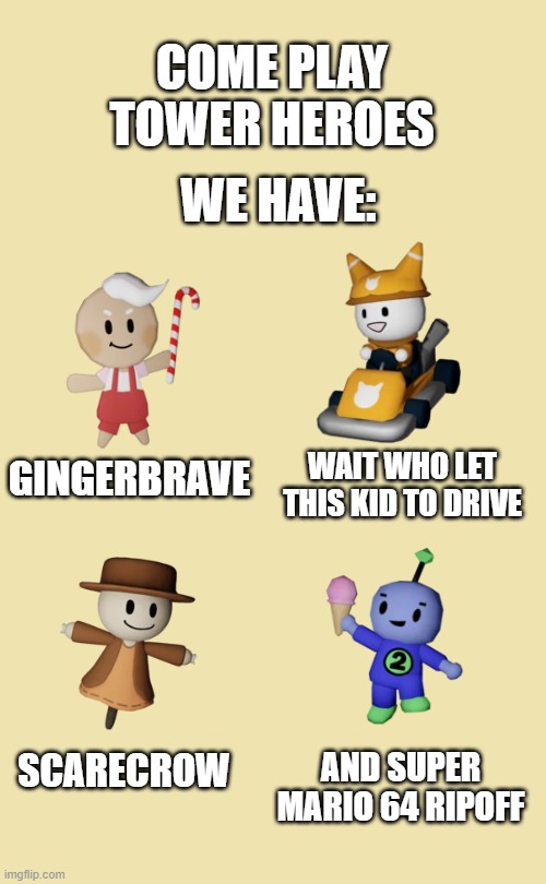 i just made this for fun | WE HAVE:; COME PLAY TOWER HEROES; WAIT WHO LET THIS KID TO DRIVE; GINGERBRAVE; SCARECROW; AND SUPER MARIO 64 RIPOFF | image tagged in roblox | made w/ Imgflip meme maker