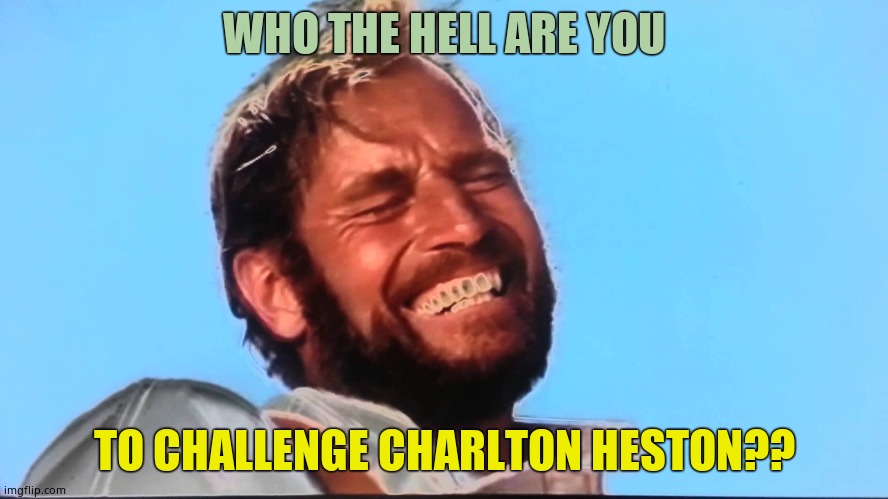 Charlton Heston Planet of the Apes Laugh | WHO THE HELL ARE YOU TO CHALLENGE CHARLTON HESTON?? | image tagged in charlton heston planet of the apes laugh | made w/ Imgflip meme maker