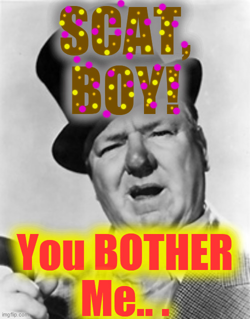 WC Fields | SCAT,
BOY! You BOTHER
Me.. . | image tagged in wc fields | made w/ Imgflip meme maker