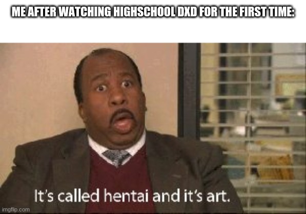 it be true tho | ME AFTER WATCHING HIGHSCHOOL DXD FOR THE FIRST TIME: | image tagged in its called hentai and its art,weebs | made w/ Imgflip meme maker