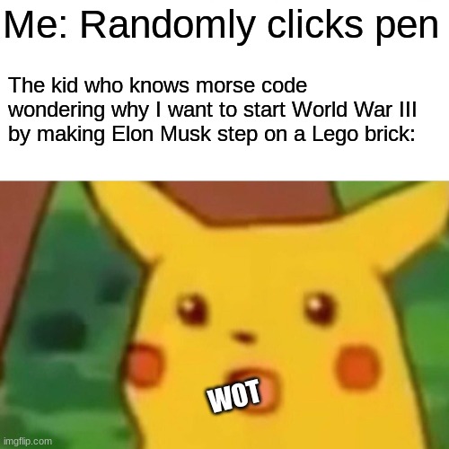 Surprised Pikachu | Me: Randomly clicks pen; The kid who knows morse code wondering why I want to start World War III by making Elon Musk step on a Lego brick:; WOT | image tagged in memes,surprised pikachu | made w/ Imgflip meme maker