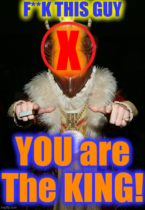 The Burger King | F**K THIS GUY YOU are
The KING! X | image tagged in the burger king | made w/ Imgflip meme maker