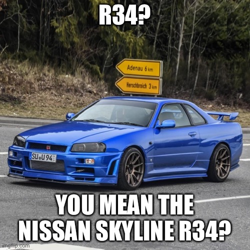 R34? YOU MEAN THE NISSAN SKYLINE R34? | made w/ Imgflip meme maker